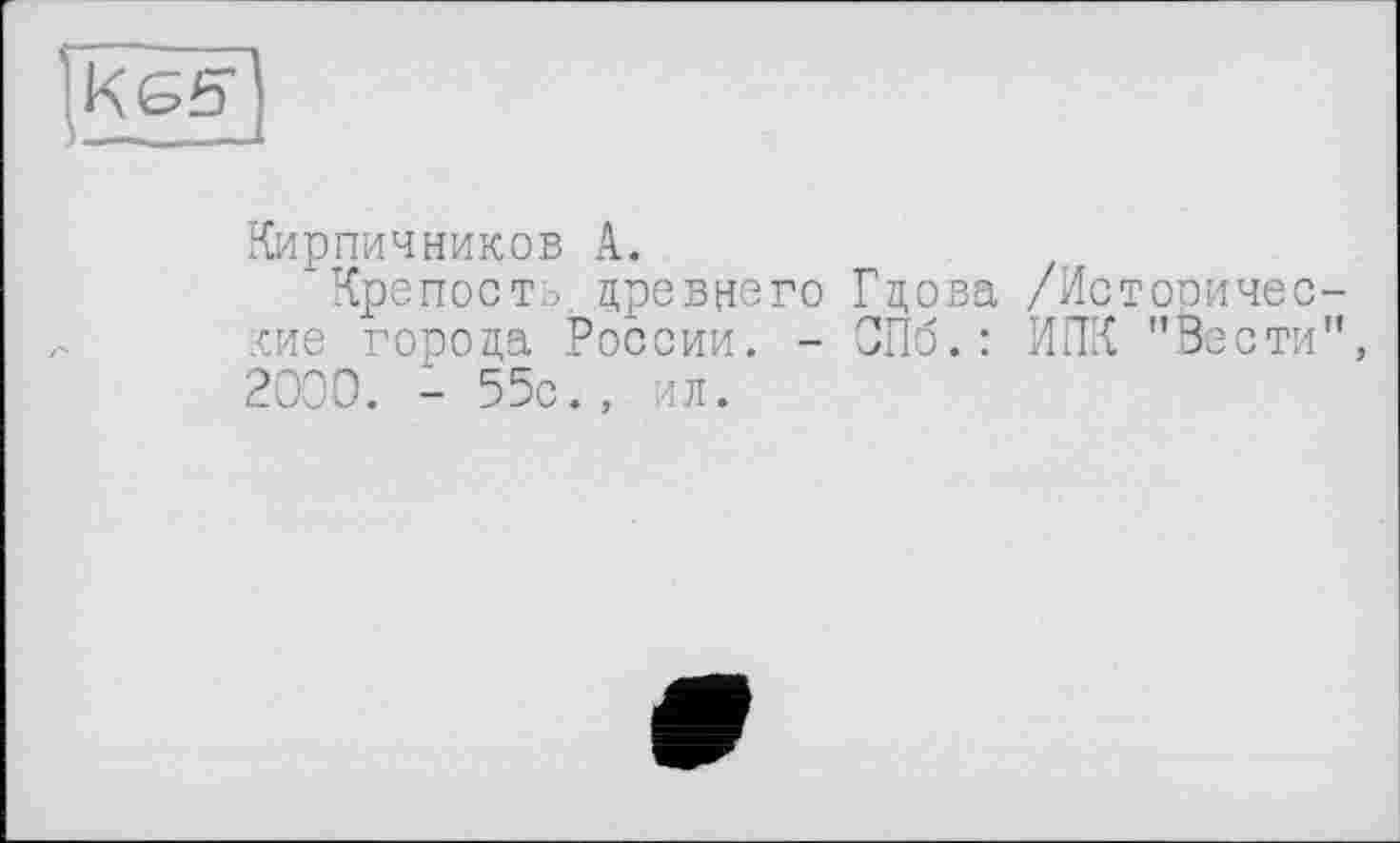 ﻿—
Кирпичников A.
Крепость, древнего Гдова /Исторические города России. - СПб.: ИПК "Вести", 2000. - 55с., ил.